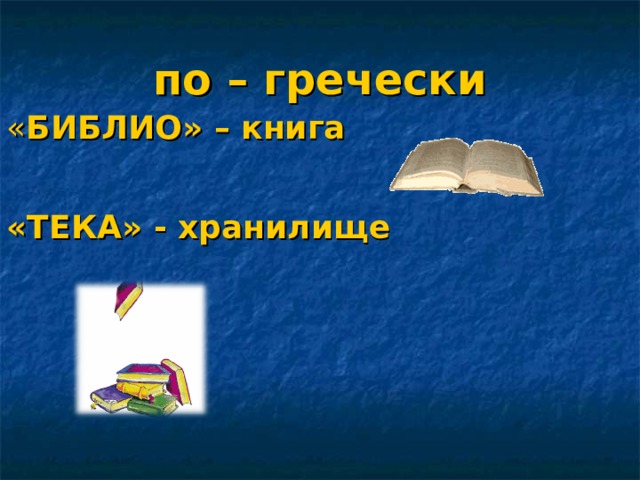 по – гречески « БИБЛИО» – книга  «ТЕКА» - хранилище 