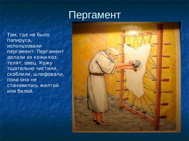 Пергамент Там, где не было папируса, использовали пергамент. Пергамент делали из кожи коз, телят, овец. Кожу тщательно чистили, скоблили, шлифовали, пока она не становилась желтой или белой. 