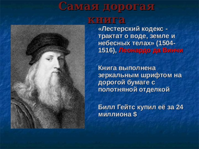 Самая дорогая книга  «Лестерский кодекс - трактат о воде, земле и небесных телах» (1504-1516), Леонардо да Винчи    Книга выполнена зеркальным шрифтом на дорогой бумаге с полотняной отделкой   Билл Гейтс купил её за 24 миллиона $   