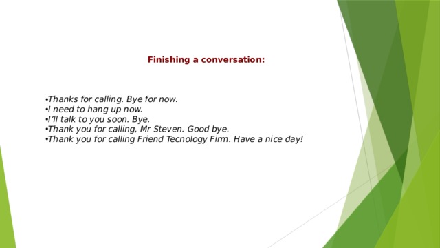 Finishing a conversation: Thanks for calling. Bye for now. I need to hang up now. I’ll talk to you soon. Bye. Thank you for calling, Mr Steven. Good bye. Thank you for calling Friend Tecnology Firm. Have a nice day! 