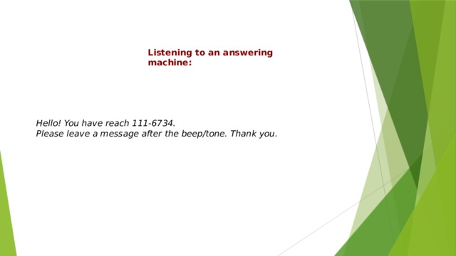 Listening to an answering machine: Hello! You have reach 111-6734. Please leave a message after the beep/tone. Thank you. 