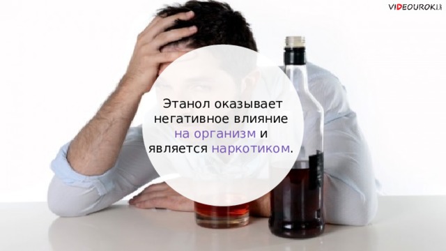  Этанол оказывает негативное влияние на организм и является наркотиком .  