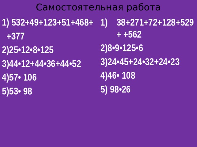 Самостоятельная работа 1) 532+49+123+51+468+ 38+271+72+128+529+ +562  +377 2)8•9•125•6 2)25•12•8•125 3)24•45+24•32+24•23 3)44•12+44•36+44•52 4)46• 108 4)57• 106 5) 98•26 5)53• 98  
