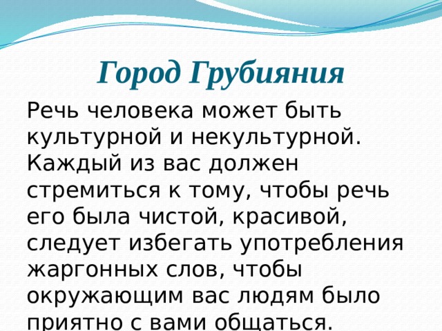 Город Грубияния Речь человека может быть культурной и некультурной. Каждый из вас должен стремиться к тому, чтобы речь его была чистой, красивой, следует избегать употребления жаргонных слов, чтобы окружающим вас людям было приятно с вами общаться. 