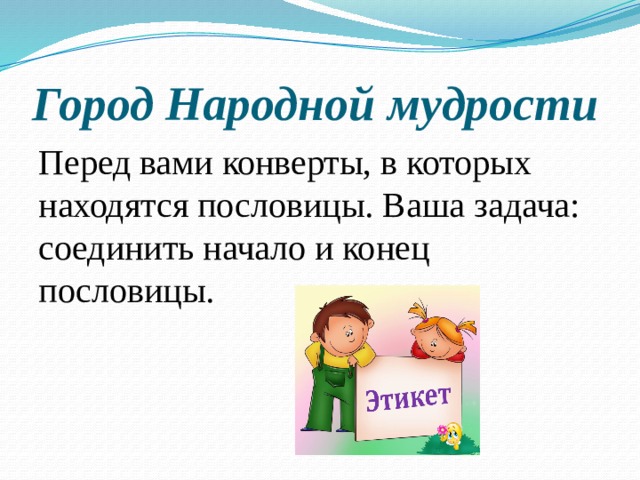 Город Народной мудрости Перед вами конверты, в которых находятся пословицы. Ваша задача: соединить начало и конец пословицы. 