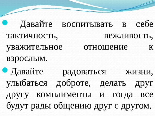  Давайте воспитывать в себе тактичность, вежливость, уважительное отношение к взрослым. Давайте радоваться жизни, улыбаться доброте, делать друг другу комплименты и тогда все будут рады общению друг с другом. 