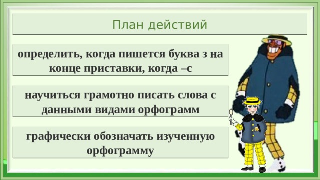 План действий определить, когда пишется буква з на конце приставки, когда –с научиться грамотно писать слова с данными видами орфограмм графически обозначать изученную орфограмму 