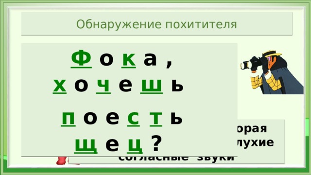 Обнаружение похитителя Ф  о  к  а ,   х  о  ч  е  ш  ь   п  о е  с  т  ь   щ  е  ц ?    Запомните фразу, которая поможет выучить все глухие согласные  звуки 