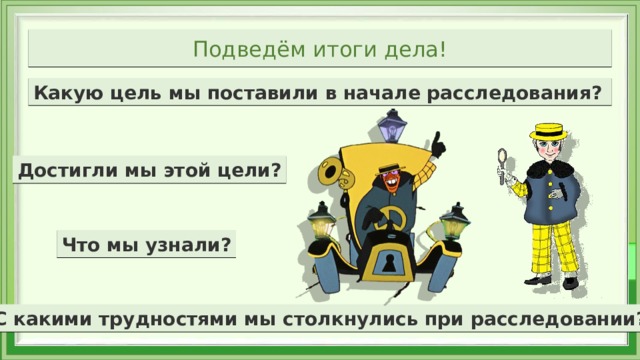 Подведём итоги дела! Какую цель мы поставили в начале расследования? Достигли мы этой цели? Что мы узнали? С какими трудностями мы столкнулись при расследовании? 