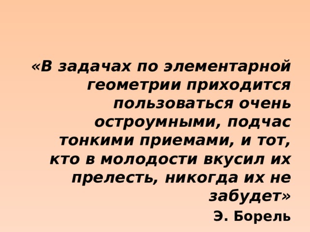 «В задачах по элементарной геометрии приходится пользоваться очень остроумными, подчас тонкими приемами, и тот, кто в молодости вкусил их прелесть, никогда их не забудет» Э. Борель 