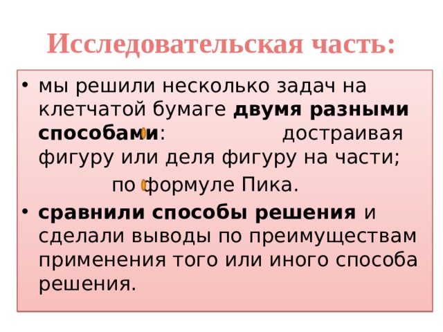 Исследовательская часть: мы решили несколько задач на клетчатой бумаге двумя разными способами :      достраивая фигуру или деля фигуру на части;      по формуле Пика. сравнили способы решения и сделали выводы по преимуществам применения того или иного способа решения. 