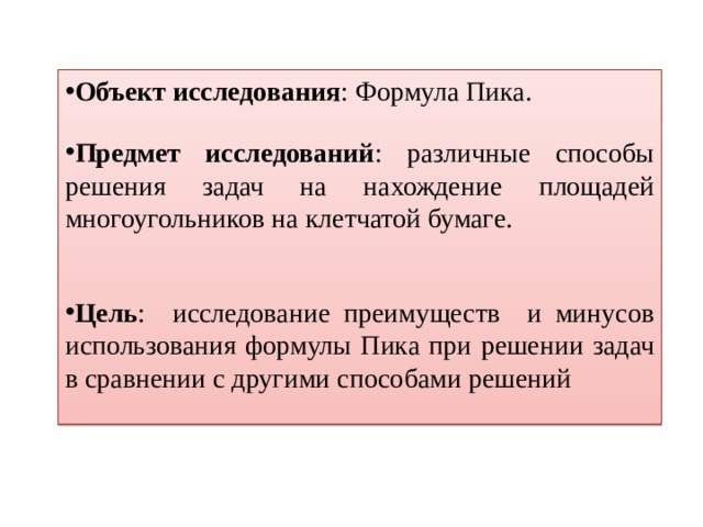 Объект исследования : Формула Пика. Предмет исследований : различные способы решения задач на нахождение площадей многоугольников на клетчатой бумаге. Цель : исследование преимуществ и минусов использования формулы Пика при решении задач в сравнении с другими способами решений 