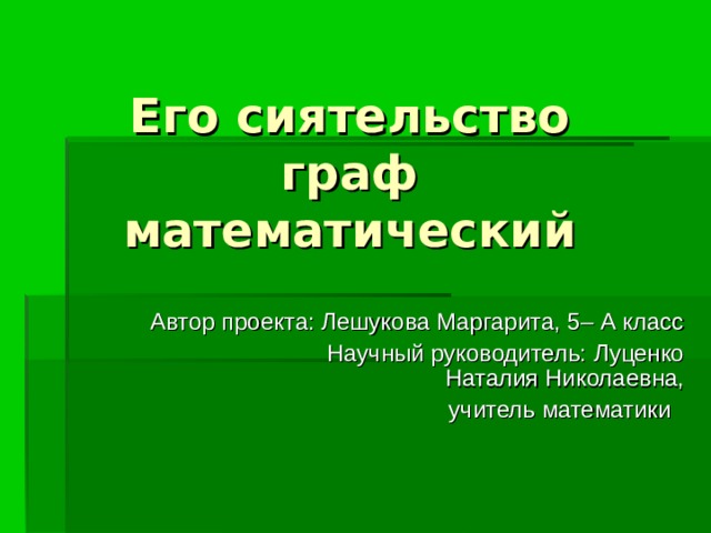 Его сиятельство граф математический Автор проекта: Лешукова Маргарита, 5– А класс  Научный руководитель: Луценко Наталия Николаевна, учитель математики 