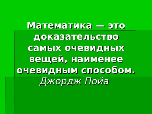 Математика — это доказательство  самых очевидных вещей, наименее  очевидным способом.  Джордж Пойа  