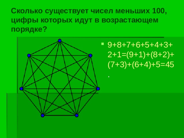 Сколько существует чисел меньших 100, цифры которых идут в возрастающем порядке? 9+8+7+6+5+4+3+2+1=(9+1)+(8+2)+(7+3)+(6+4)+5=45 . 