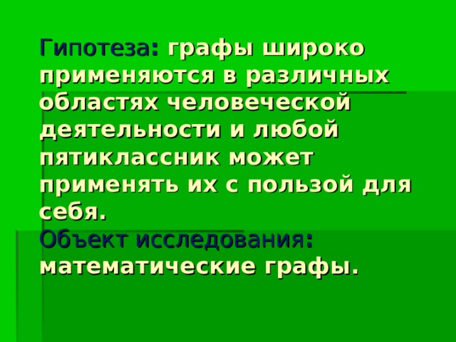 Гипотеза :  графы широко применяются в различных областях человеческой деятельности и любой пятиклассник может применять их с пользой для себя.  Объект исследования : математические графы.   