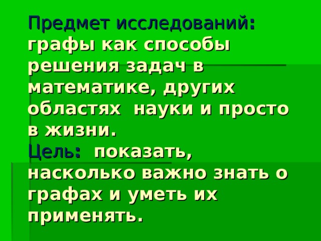 Предмет исследований : графы как способы решения задач в математике, других областях науки и просто в жизни.  Цель : показать, насколько важно знать о графах и уметь их применять. 