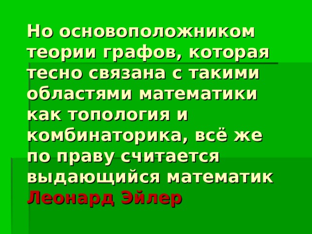 Но основоположником теории графов, которая тесно связана с такими областями математики как топология и комбинаторика, всё же по праву считается выдающийся математик Леонард Эйлер 
