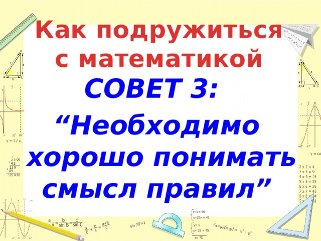 Как подружиться с математикой СОВЕТ 3: “ Необходимо хорошо понимать смысл правил” 