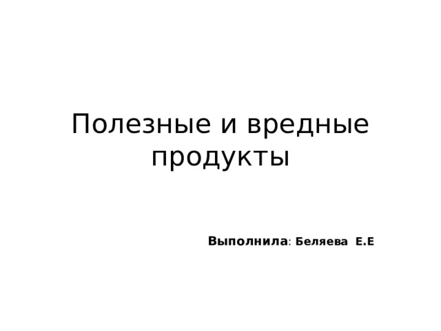 Полезные и вредные продукты Выполнила : Беляева  Е.Е 