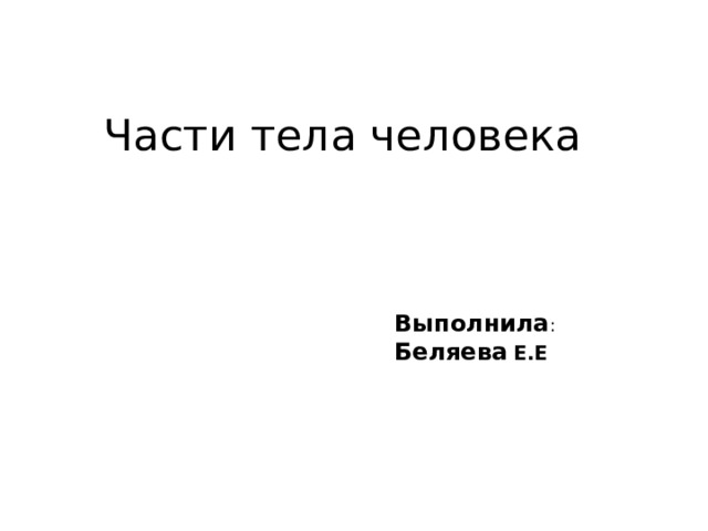 Части тела человека Выполнила : Беляева  Е.Е 