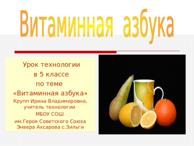  Урок технологии  в 5 классе по теме «Витаминная азбука» Крупп Ирина Владимировна, учитель технологии МБОУ СОШ им.Героя Советского Союза Энвера Ахсарова с.Зильги 