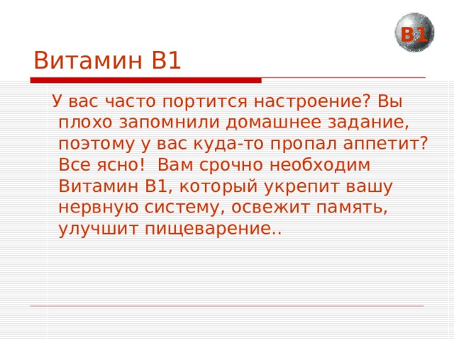 Витамин В1 В1  У вас часто портится настроение? Вы плохо запомнили домашнее задание, поэтому у вас куда-то пропал аппетит? Все ясно! Вам срочно необходим Витамин B1, который укрепит вашу нервную систему, освежит память, улучшит пищеварение.. 