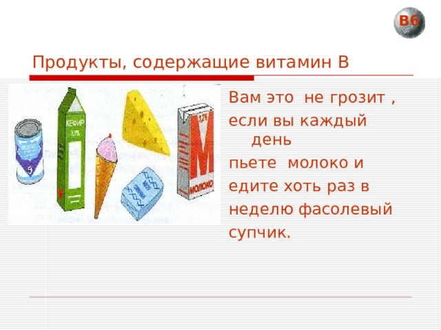 В6 Продукты, содержащие витамин В Вам это не грозит , если вы каждый день пьете молоко и едите хоть раз в неделю фасолевый супчик. 