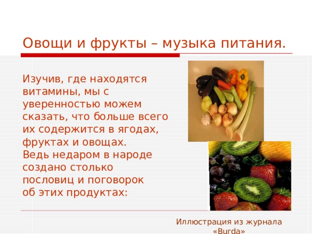 Овощи и фрукты – музыка питания. Изучив, где находятся витамины, мы с уверенностью можем сказать, что больше всего их содержится в ягодах, фруктах и овощах. Ведь недаром в народе создано столько пословиц и поговорок об этих продуктах: Иллюстрация из журнала « Burda » 