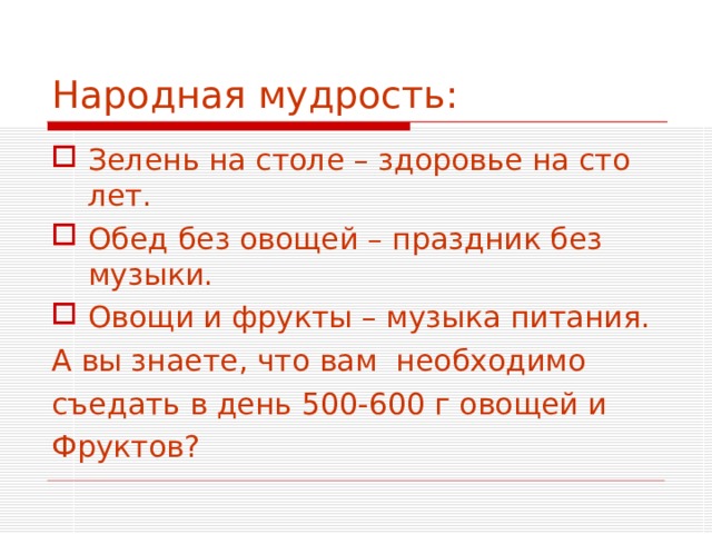 Народная мудрость: Зелень на столе – здоровье на сто лет. Обед без овощей – праздник без музыки. Овощи и фрукты – музыка питания. А вы знаете, что вам необходимо съедать в день 500-600 г овощей и Фруктов? 