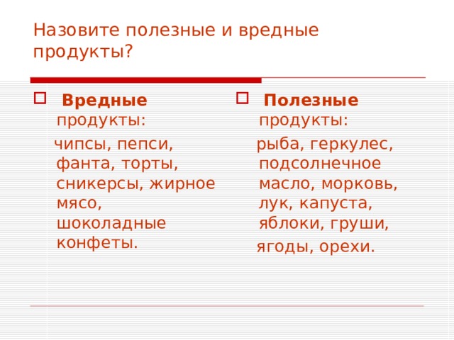 Назовите полезные и вредные продукты?  Вредные продукты:  Полезные продукты:  чипсы, пепси, фанта, торты, сникерсы, жирное мясо, шоколадные конфеты.  рыба, геркулес, подсолнечное масло, морковь, лук, капуста, яблоки, груши,  ягоды, орехи.  