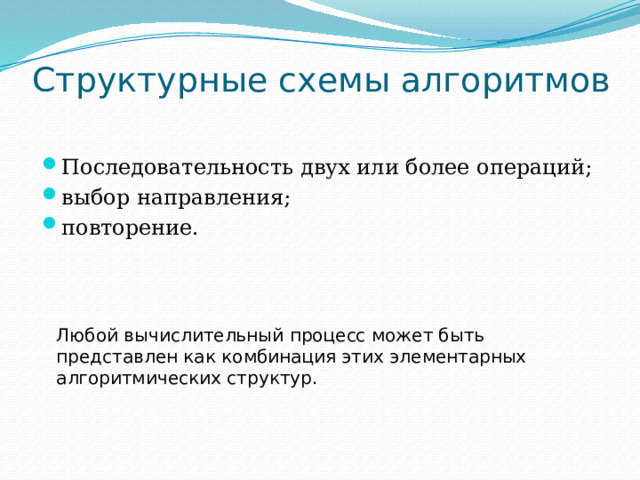 Структурные схемы алгоритмов Последовательность двух или более операций; выбор направления; повторение. Любой вычислительный процесс может быть представлен как комбинация этих элементарных алгоритмических структур. 