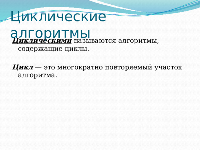 Циклические алгоритмы Циклическими  называются алгоритмы, содержащие циклы. Цикл — это многократно повторяемый участок алгоритма. 