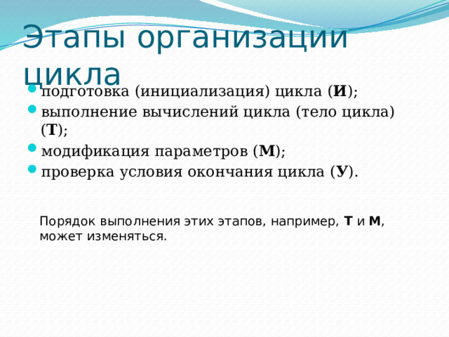 Этапы организации цикла подготовка (инициализация) цикла ( И ); выполнение вычислений цикла (тело цикла) ( Т ); модификация параметров ( М ); проверка условия окончания цикла ( У ). Порядок выполнения этих этапов, например, Т и М , может изменяться. 
