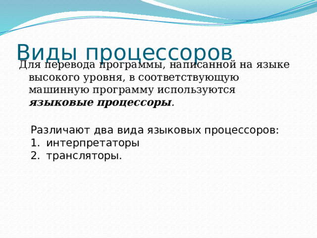 Виды процессоров Для перевода программы, написанной на языке высокого уровня, в соответствующую машинную программу используются языковые процессоры . Различают два вида языковых процессоров: интерпретаторы трансляторы. 