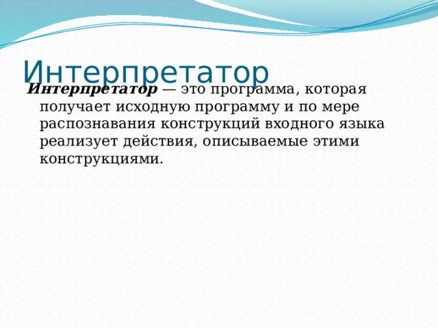 Интерпретатор Интерпретатор — это программа, которая получает исходную программу и по мере распознавания конструкций входного языка реализует действия, описываемые этими конструкциями. 