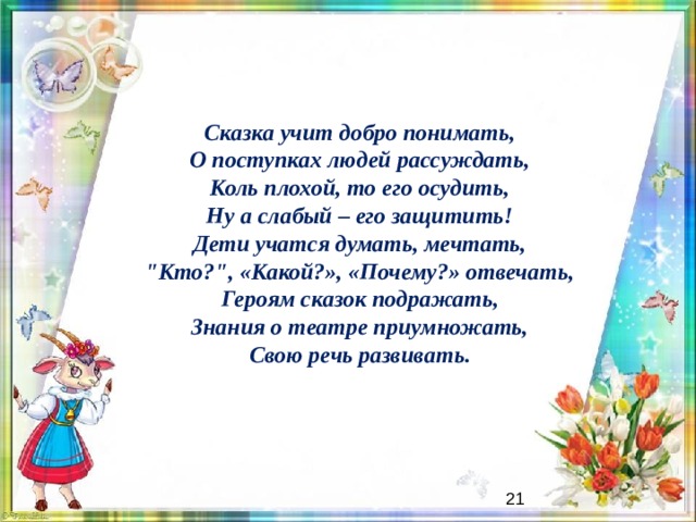 Сказка учит добро понимать,  О поступках людей рассуждать,  Коль плохой, то его осудить,  Ну а слабый – его защитить!  Дети учатся думать, мечтать,  