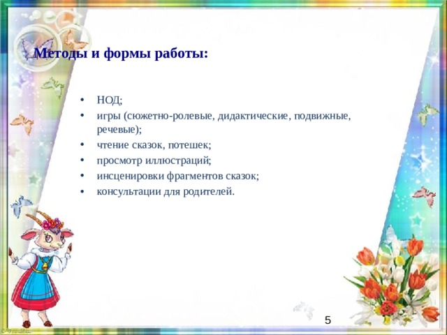 Методы и формы работы: НОД; игры (сюжетно-ролевые, дидактические, подвижные, речевые); чтение сказок, потешек; просмотр иллюстраций; инсценировки фрагментов сказок; консультации для родителей.   