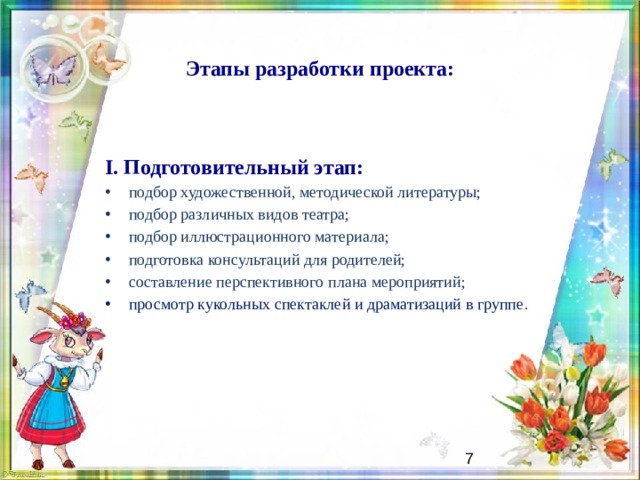 Этапы разработки проекта: I. Подготовительный этап: подбор художественной, методической литературы; подбор различных видов театра; подбор иллюстрационного материала; подготовка консультаций для родителей; составление перспективного плана мероприятий; просмотр кукольных спектаклей и драматизаций в группе .   