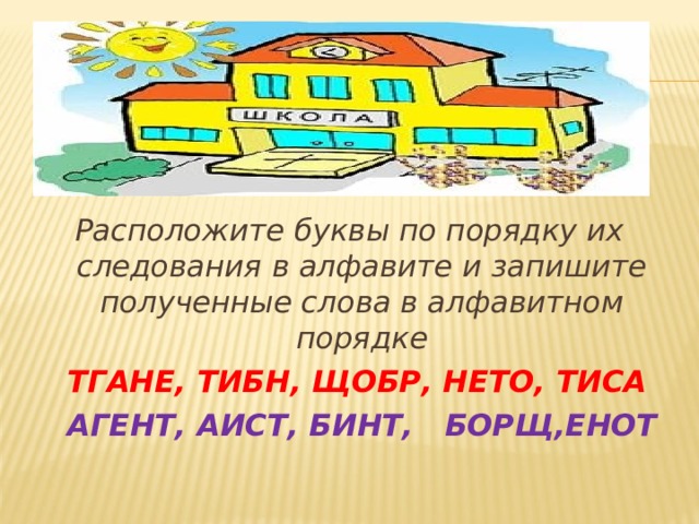 Расположите буквы по порядку их следования в алфавите и запишите полученные слова в алфавитном порядке   ТГАНЕ, ТИБН, ЩОБР, НЕТО, ТИСА    АГЕНТ, АИСТ, БИНТ,      БОРЩ,ЕНОТ  