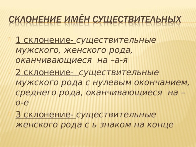 1 склонение- существительные мужского, женского рода, оканчивающиеся на –а-я 2 склонение- существительные мужского рода с нулевым окончанием, среднего рода, оканчивающиеся на –о-е 3 склонение- существительные женского рода с ь знаком на конце 