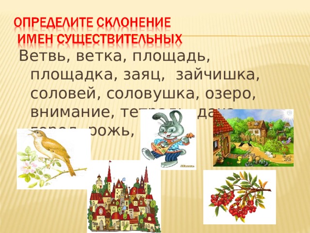 Ветвь, ветка, площадь, площадка, заяц, зайчишка, соловей, соловушка, озеро, внимание, тетрадь, дача, город, рожь, дочь. 