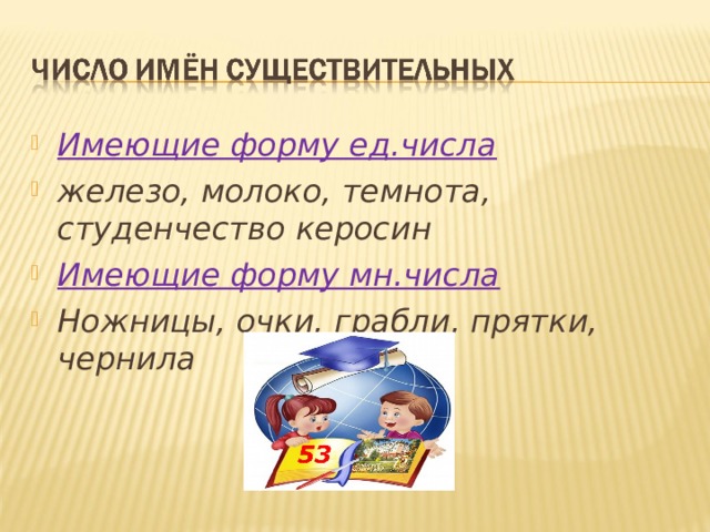 Имеющие форму ед.числа железо, молоко, темнота, студенчество керосин Имеющие форму мн.числа Ножницы, очки, грабли, прятки, чернила 