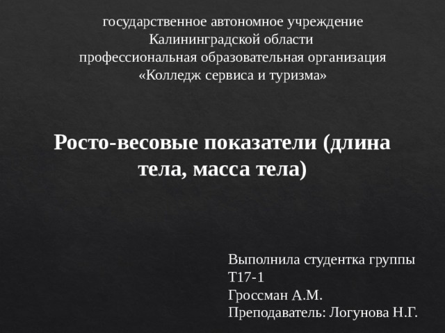 государственное автономное учреждение Калининградской области профессиональная образовательная организация «Колледж сервиса и туризма» Росто-весовые показатели (длина тела, масса тела) Выполнила студентка группы Т17-1 Гроссман А.М. Преподаватель: Логунова Н.Г. 