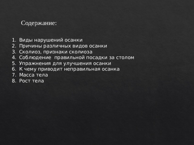 Содержание: Виды нарушений осанки Причины различных видов осанки Сколиоз, признаки сколиоза Соблюдение правильной посадки за столом Упражнения для улучшения осанки К чему приводит неправильная осанка Масса тела Рост тела 