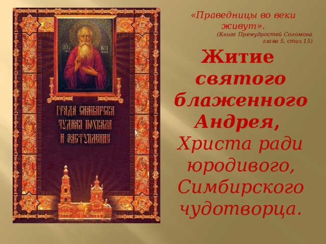 «Праведницы во веки живут».  (Книга Премудростей Соломона  глава 5, стих 15) Житие святого блаженного Андрея , Христа ради юродивого, Симбирского чудотворца. 