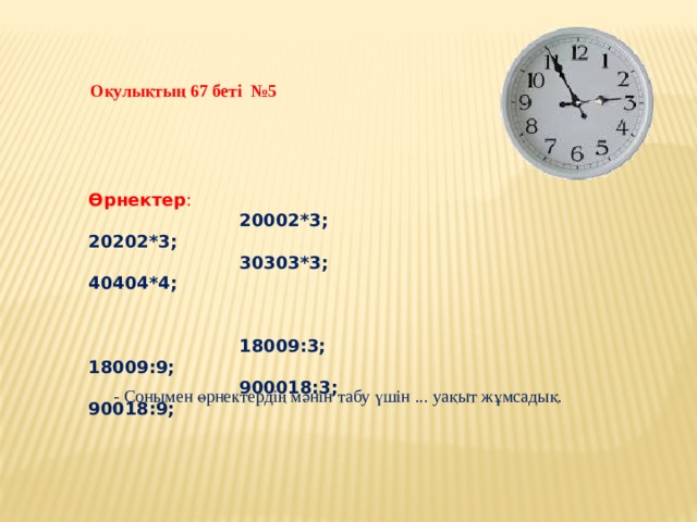 Оқулықтың 67 беті №5 Өрнектер :  20002*3; 20202*3;  30303*3; 40404*4;    18009:3; 18009:9;  900018:3; 90018:9; - Сонымен өрнектердің мәнін табу үшін ... уақыт жұмсадық. 