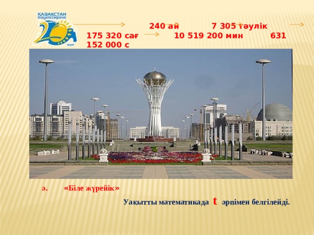  240 ай 7 305 тәулік 175 320 сағ 10 519 200 мин 631 152 000 с  ә. « Біле жүрейік »     Уақытты математикада  t  әрпімен белгілейді. 