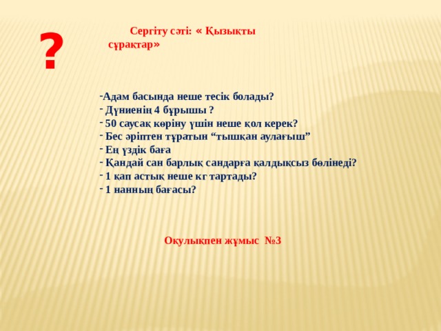? Сергіту сәті: « Қызықты сұрақтар »  Адам басында неше тесік болады?  Дүниенің 4 бұрышы ?  50 саусақ көріну үшін неше қол керек?  Бес әріптен тұратын “тышқан аулағыш”  Ең үздік баға  Қандай сан барлық сандарға қалдықсыз бөлінеді?  1 қап астық неше кг тартады?  1 нанның бағасы? Оқулықпен жұмыс №3  