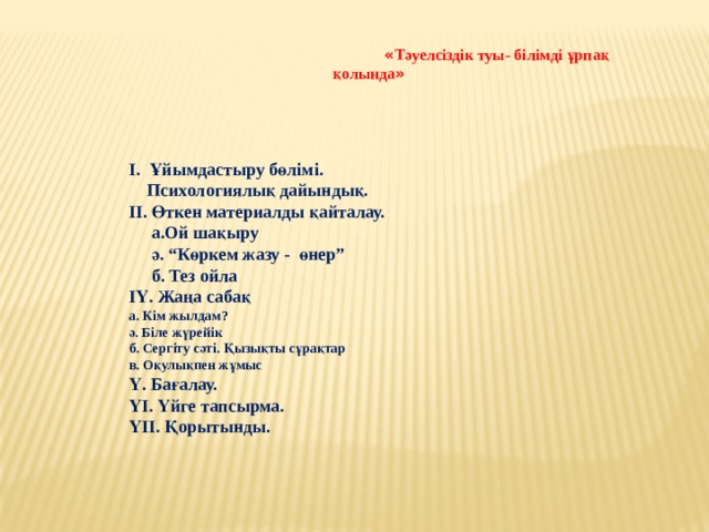  « Тәуелсіздік туы- білімді ұрпақ қолында »  І. Ұйымдастыру бөлімі.  Психологиялық дайындық. ІІ. Өткен материалды қайталау.  а.Ой шақыру  ә. “Көркем жазу - өнер”  б. Тез ойла ІҮ. Жаңа сабақ а. Кім жылдам? ә. Біле жүрейік б. Сергіту сәті. Қызықты сұрақтар в. Оқулықпен жұмыс Ү. Бағалау. ҮІ. Үйге тапсырма. ҮІІ. Қорытынды. 